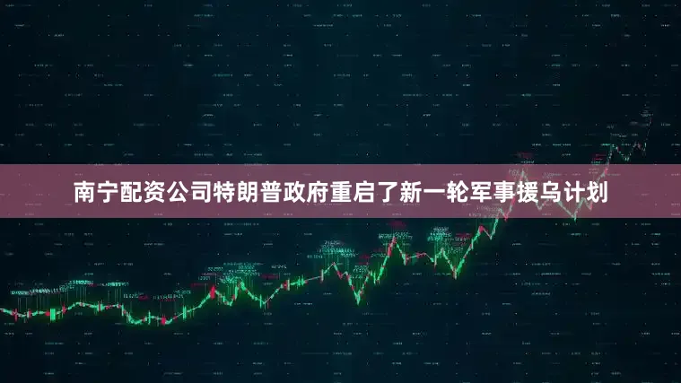 南宁配资公司特朗普政府重启了新一轮军事援乌计划