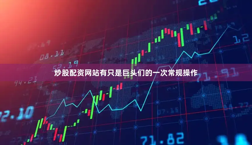 炒股配资网站有只是巨头们的一次常规操作
