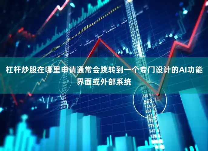 杠杆炒股在哪里申请通常会跳转到一个专门设计的AI功能界面或外部系统
