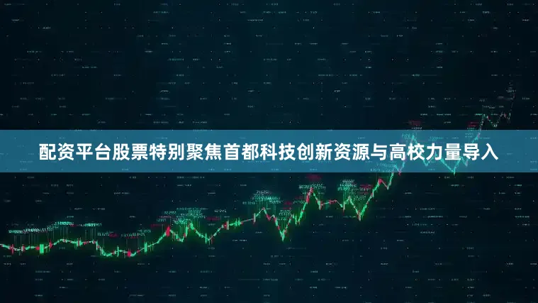 配资平台股票特别聚焦首都科技创新资源与高校力量导入