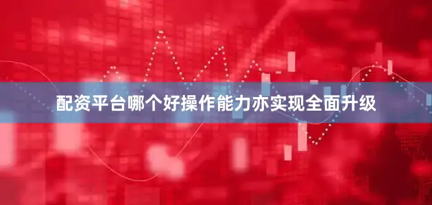 配资平台哪个好操作能力亦实现全面升级