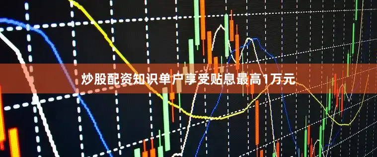 炒股配资知识单户享受贴息最高1万元