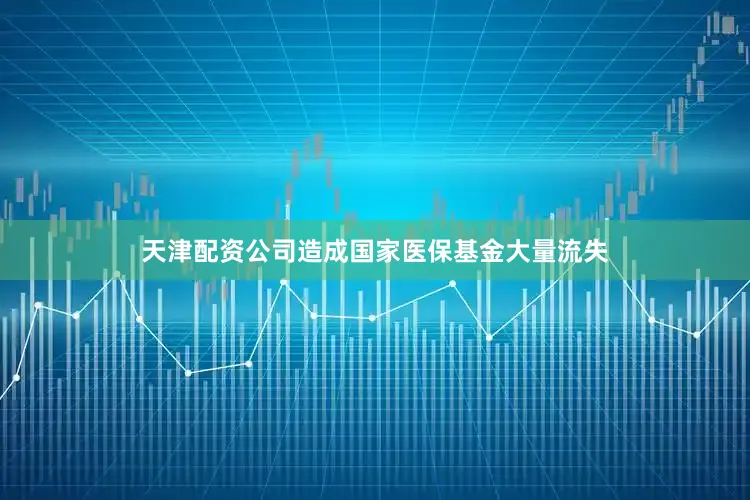 天津配资公司造成国家医保基金大量流失