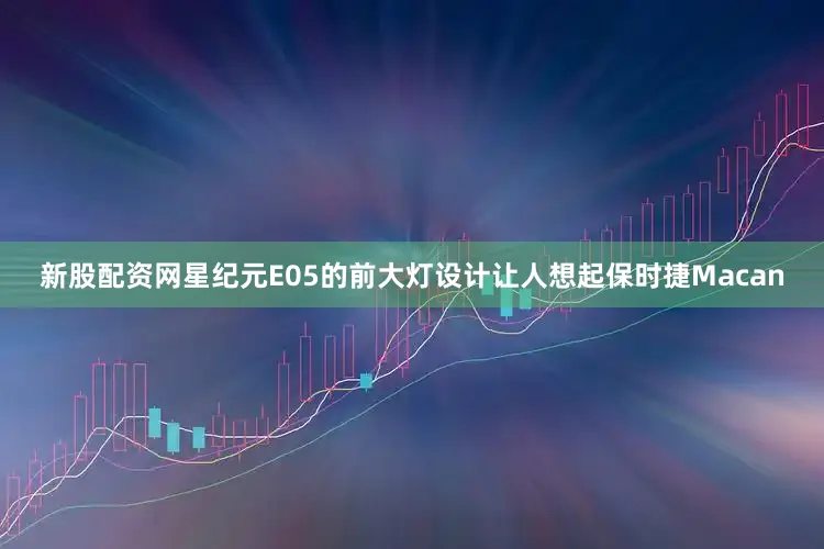 新股配资网星纪元E05的前大灯设计让人想起保时捷Macan