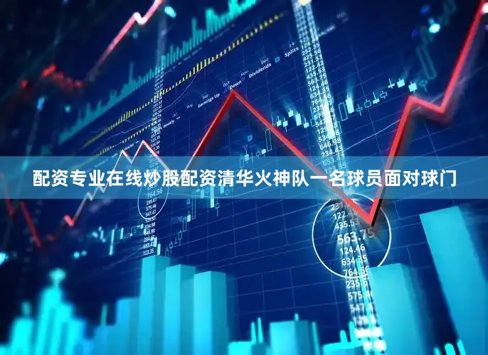配资专业在线炒股配资清华火神队一名球员面对球门