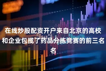 在线炒股配资开户来自北京的高校和企业包揽了药品分拣竞赛的前三名
