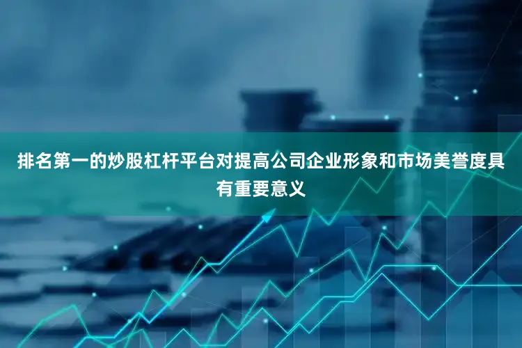 排名第一的炒股杠杆平台对提高公司企业形象和市场美誉度具有重要意义